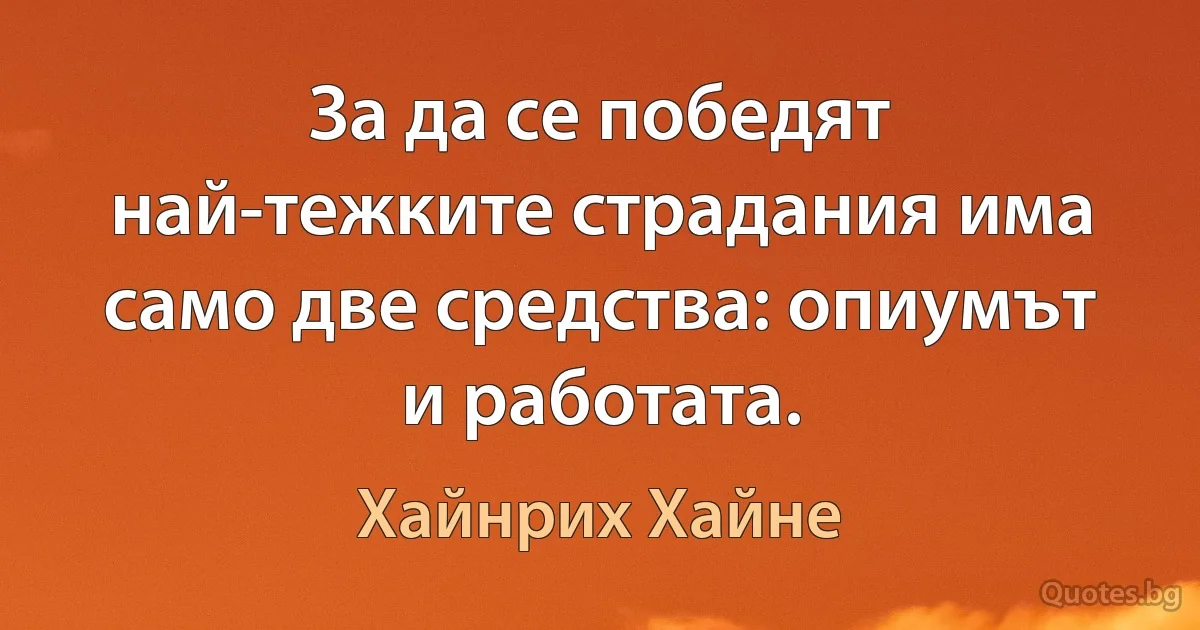 За да се победят най-тежките страдания има само две средства: опиумът и работата. (Хайнрих Хайне)