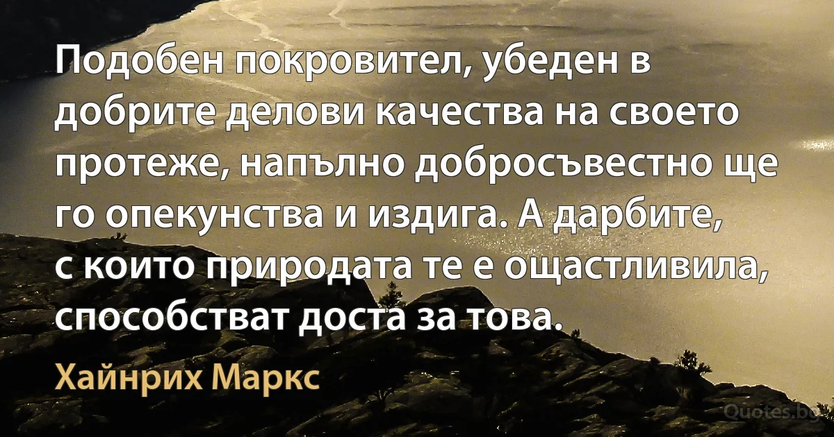 Подобен покровител, убеден в добрите делови качества на своето протеже, напълно добросъвестно ще го опекунства и издига. А дарбите, с които природата те е ощастливила, способстват доста за това. (Хайнрих Маркс)