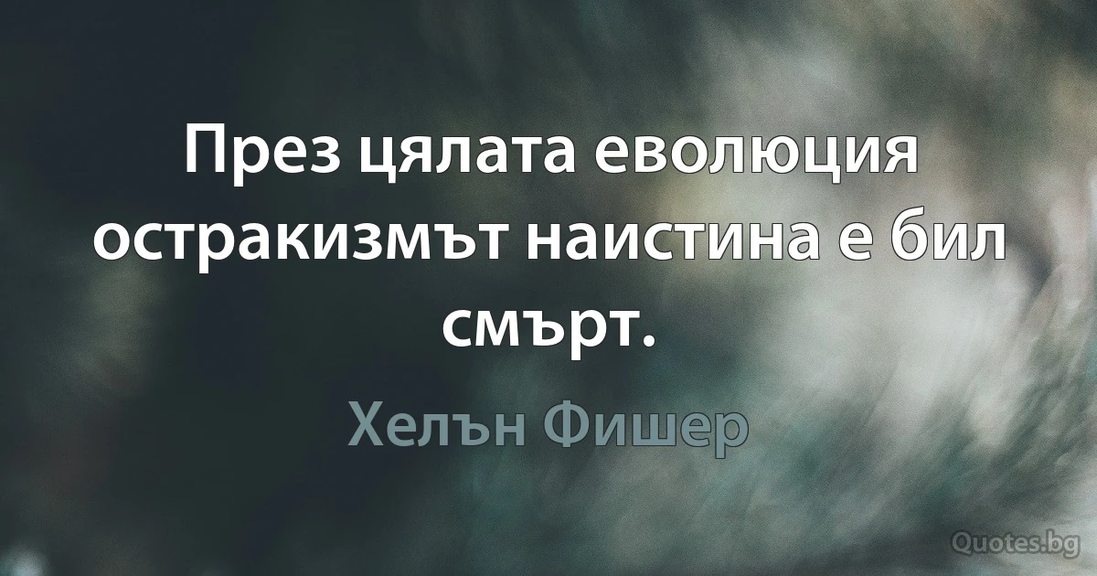 През цялата еволюция остракизмът наистина е бил смърт. (Хелън Фишер)