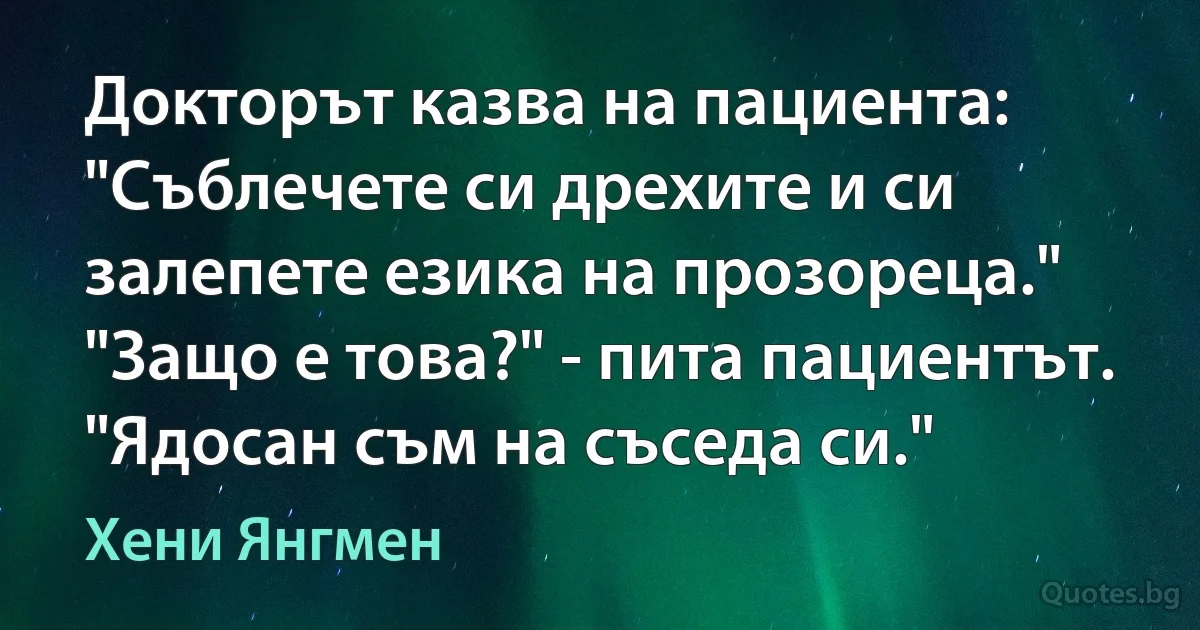 Докторът казва на пациента: "Съблечете си дрехите и си залепете езика на прозореца." "Защо е това?" - пита пациентът. "Ядосан съм на съседа си." (Хени Янгмен)