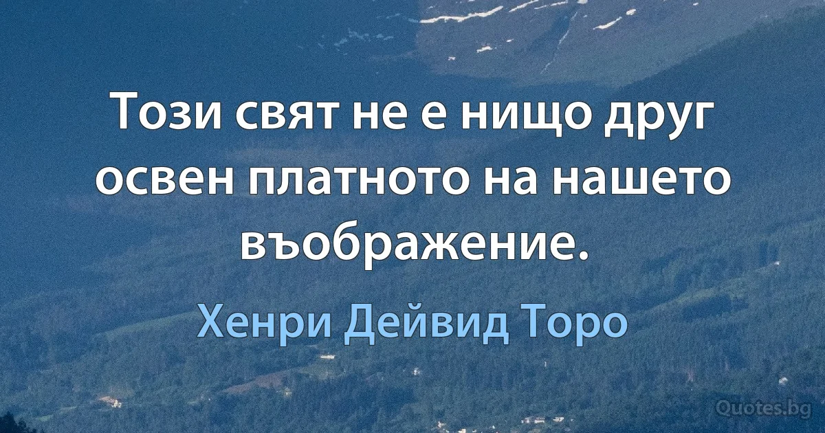 Този свят не е нищо друг освен платното на нашето въображение. (Хенри Дейвид Торо)