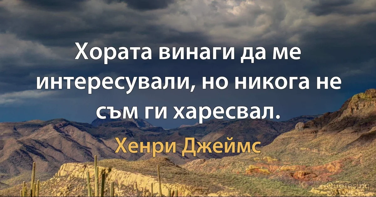 Хората винаги да ме интересували, но никога не съм ги харесвал. (Хенри Джеймс)