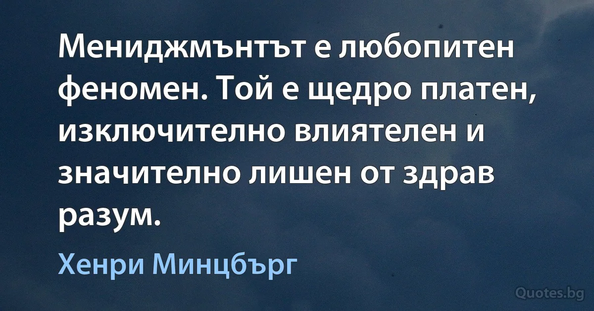 Мениджмънтът е любопитен феномен. Той е щедро платен, изключително влиятелен и значително лишен от здрав разум. (Хенри Минцбърг)