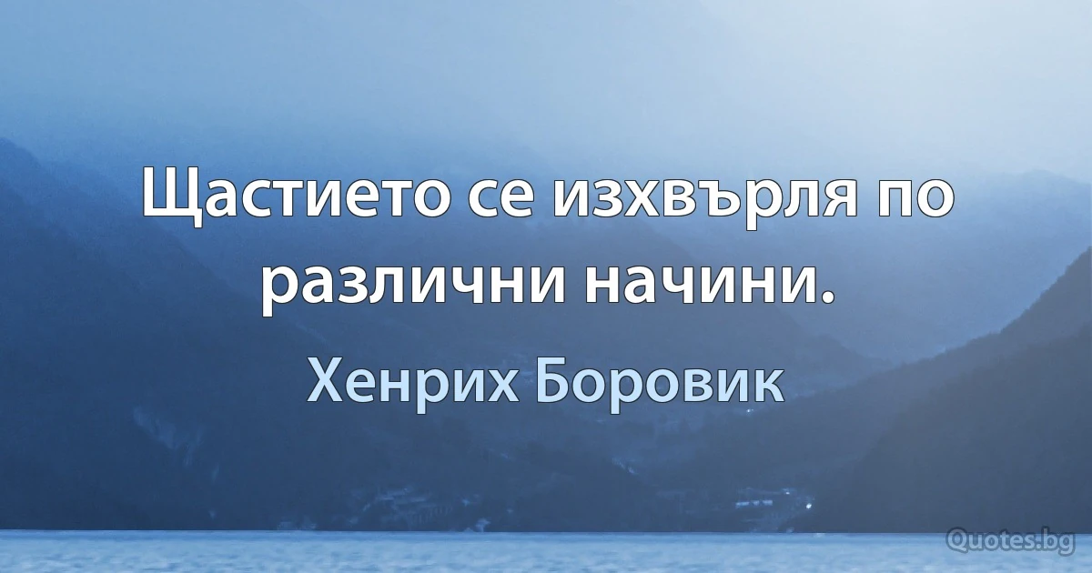 Щастието се изхвърля по различни начини. (Хенрих Боровик)