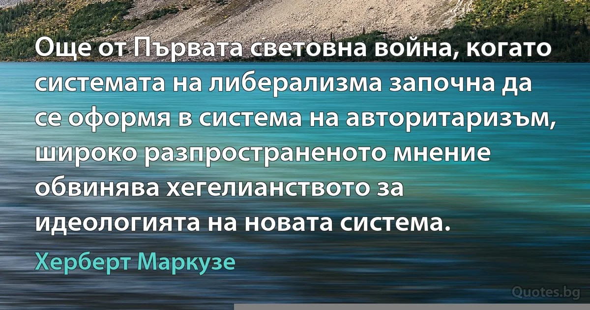 Още от Първата световна война, когато системата на либерализма започна да се оформя в система на авторитаризъм, широко разпространеното мнение обвинява хегелианството за идеологията на новата система. (Херберт Маркузе)