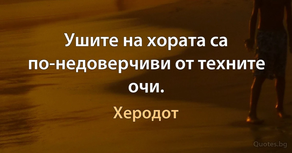 Ушите на хората са по-недоверчиви от техните очи. (Херодот)