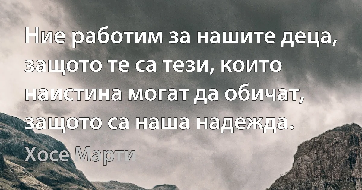 Ние работим за нашите деца, защото те са тези, които наистина могат да обичат, защото са наша надежда. (Хосе Марти)