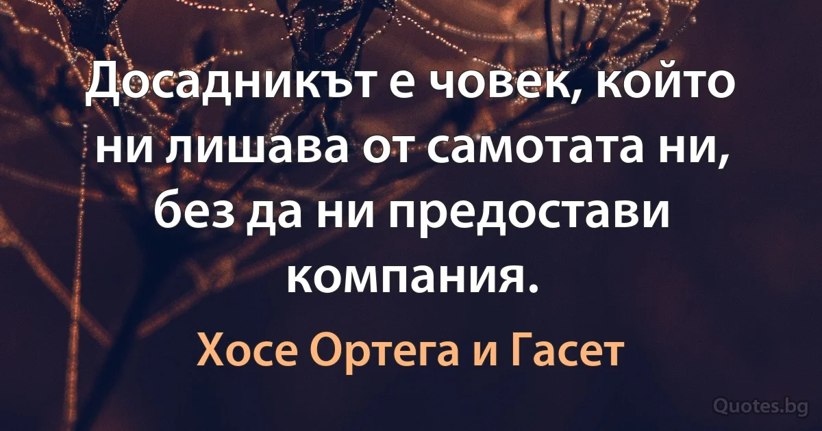 Досадникът е човек, който ни лишава от самотата ни, без да ни предостави компания. (Хосе Ортега и Гасет)