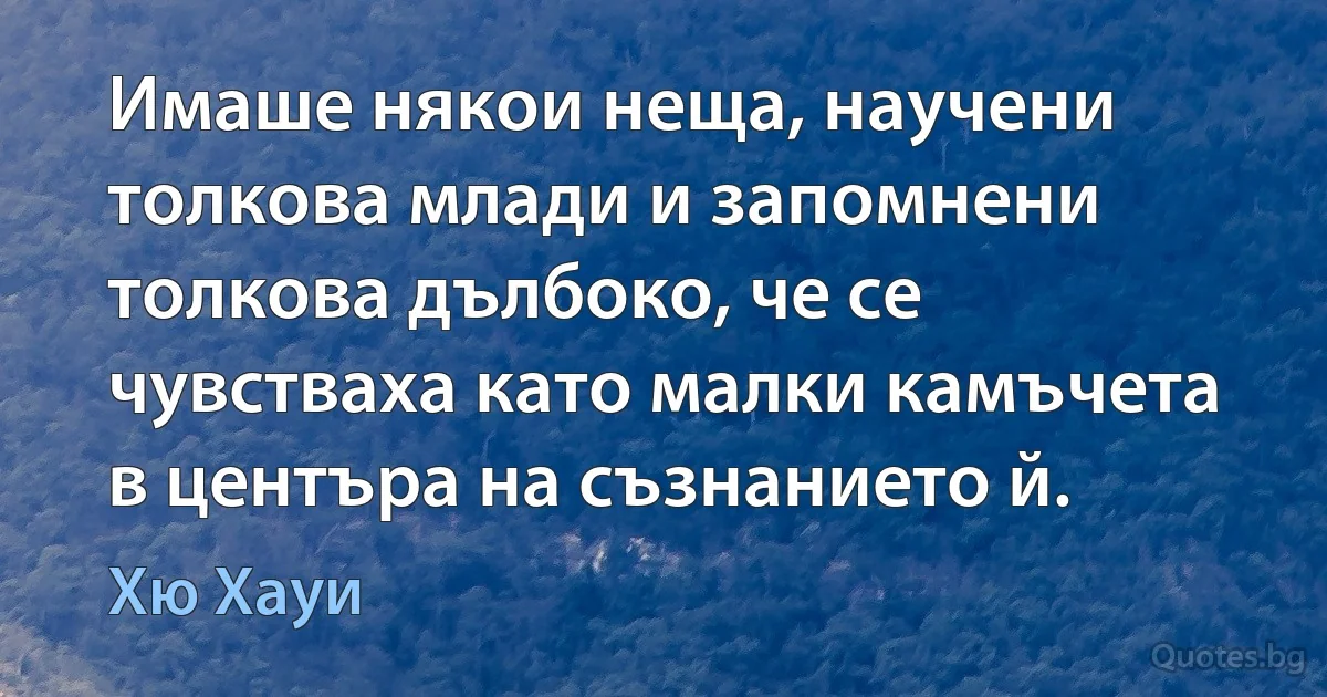 Имаше някои неща, научени толкова млади и запомнени толкова дълбоко, че се чувстваха като малки камъчета в центъра на съзнанието й. (Хю Хауи)