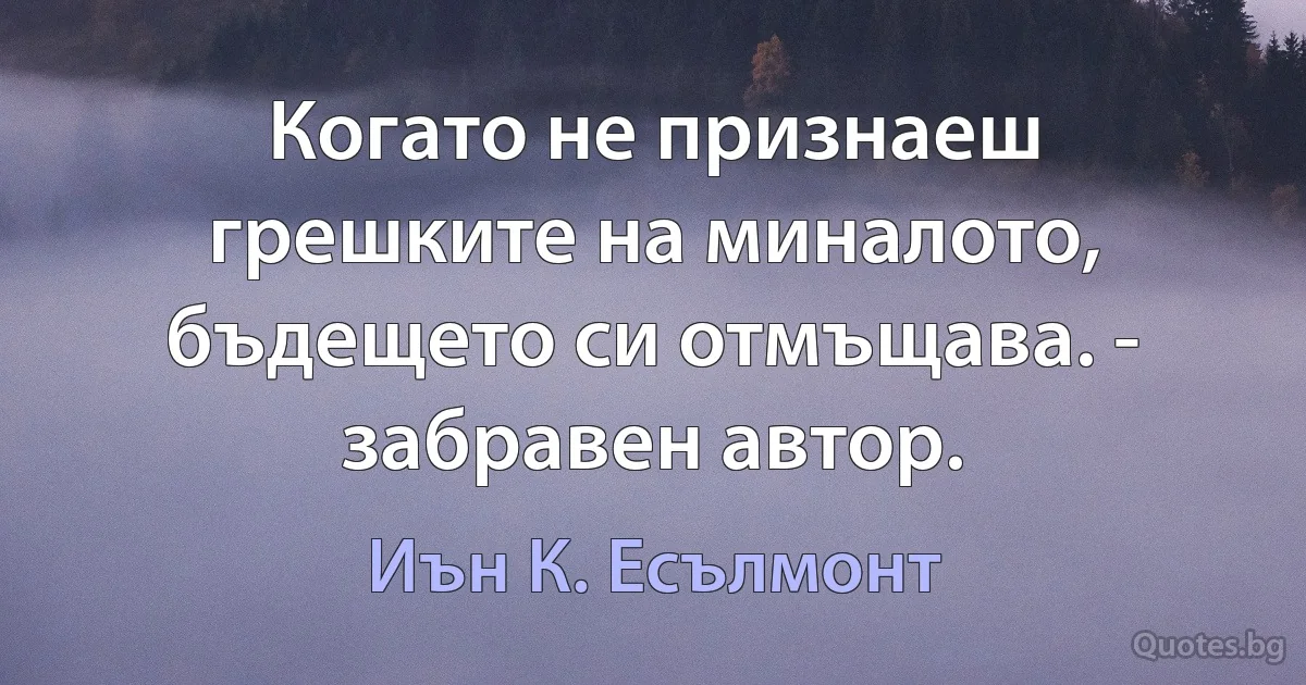 Когато не признаеш грешките на миналото, бъдещето си отмъщава. - забравен автор. (Иън К. Есълмонт)