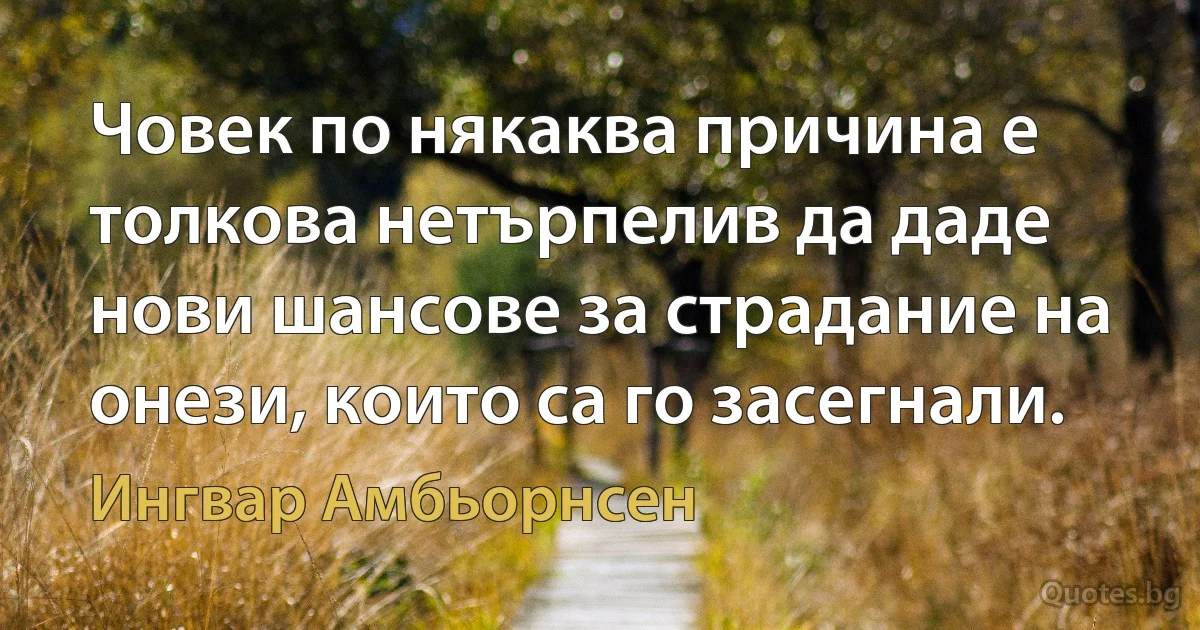 Човек по някаква причина е толкова нетърпелив да даде нови шансове за страдание на онези, които са го засегнали. (Ингвар Амбьорнсен)