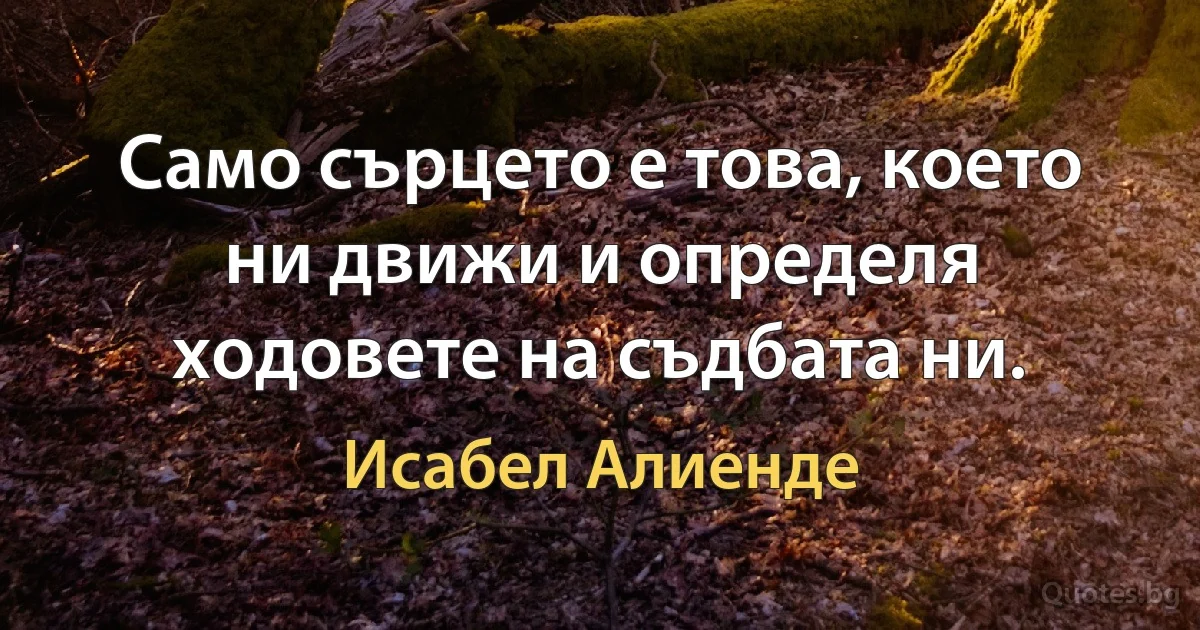 Само сърцето е това, което ни движи и определя ходовете на съдбата ни. (Исабел Алиенде)