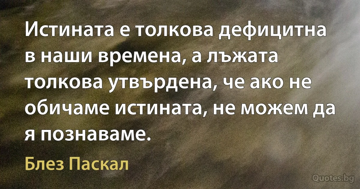Истината е толкова дефицитна в наши времена, а лъжата толкова утвърдена, че ако не обичаме истината, не можем да я познаваме. (Блез Паскал)