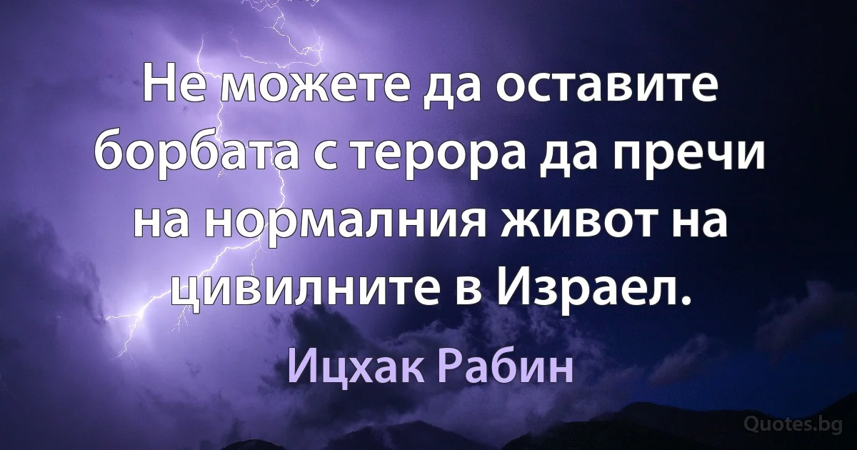 Не можете да оставите борбата с терора да пречи на нормалния живот на цивилните в Израел. (Ицхак Рабин)