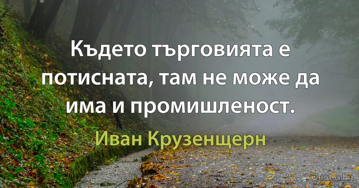 Където търговията е потисната, там не може да има и промишленост. (Иван Крузенщерн)