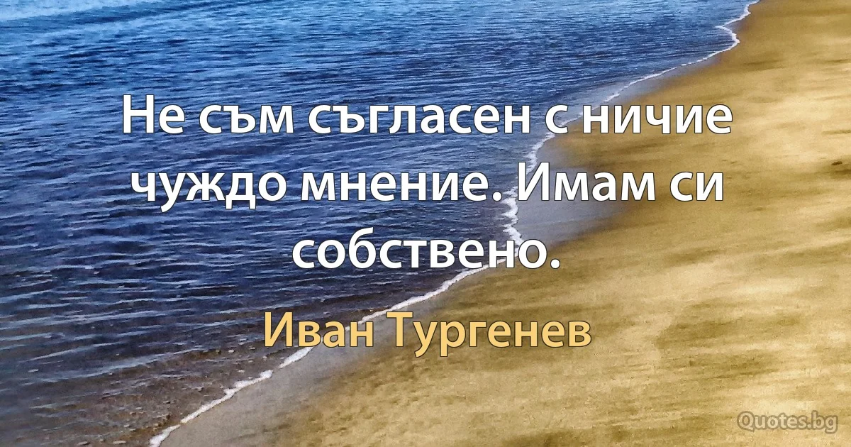 Не съм съгласен с ничие чуждо мнение. Имам си собствено. (Иван Тургенев)