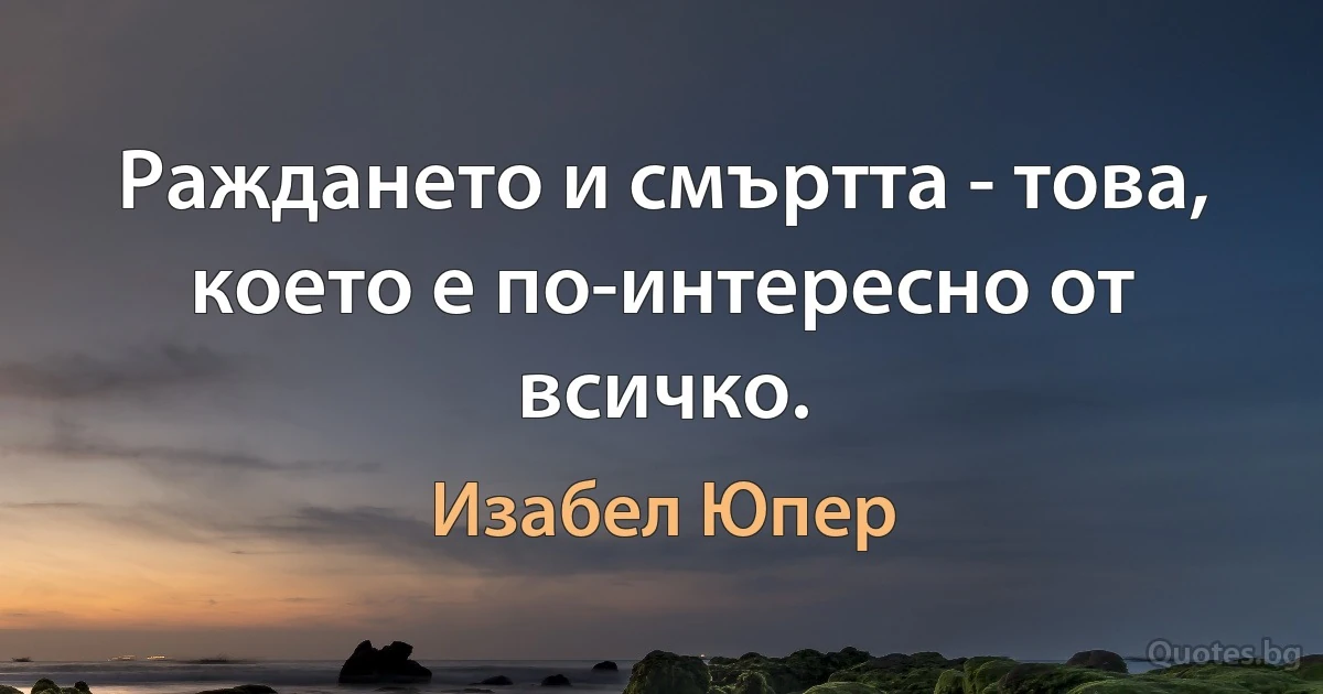 Раждането и смъртта - това, което е по-интересно от всичко. (Изабел Юпер)