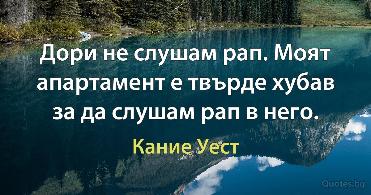 Дори не слушам рап. Моят апартамент е твърде хубав за да слушам рап в него. (Кание Уест)