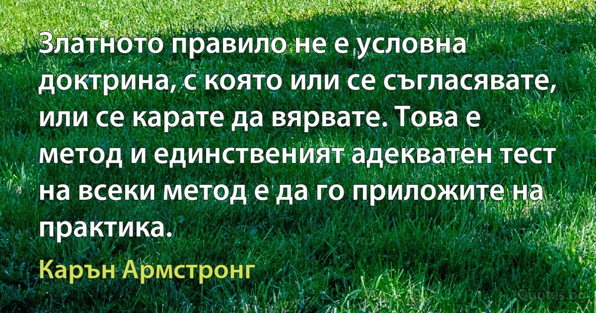 Златното правило не е условна доктрина, с която или се съгласявате, или се карате да вярвате. Това е метод и единственият адекватен тест на всеки метод е да го приложите на практика. (Карън Армстронг)