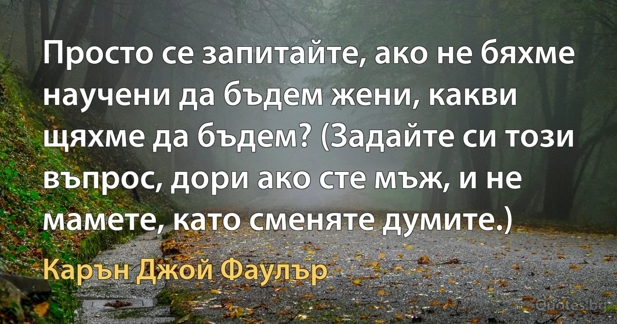 Просто се запитайте, ако не бяхме научени да бъдем жени, какви щяхме да бъдем? (Задайте си този въпрос, дори ако сте мъж, и не мамете, като сменяте думите.) (Карън Джой Фаулър)