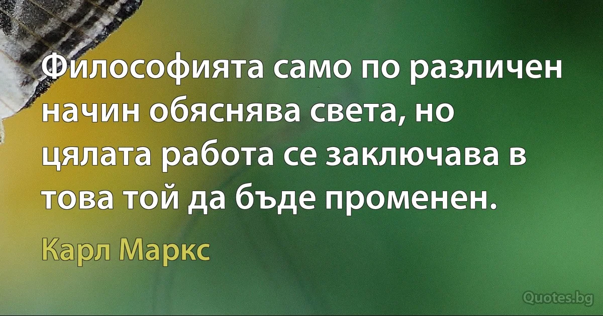 Философията само по различен начин обяснява света, но цялата работа се заключава в това той да бъде променен. (Карл Маркс)