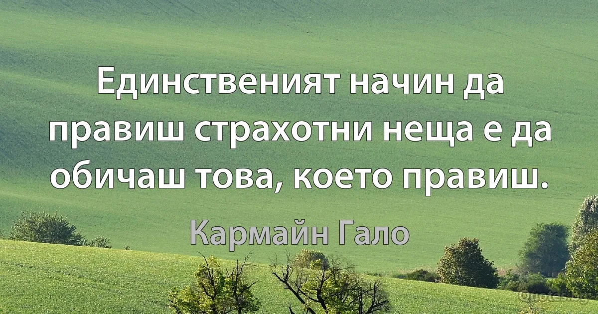 Единственият начин да правиш страхотни неща е да обичаш това, което правиш. (Кармайн Гало)