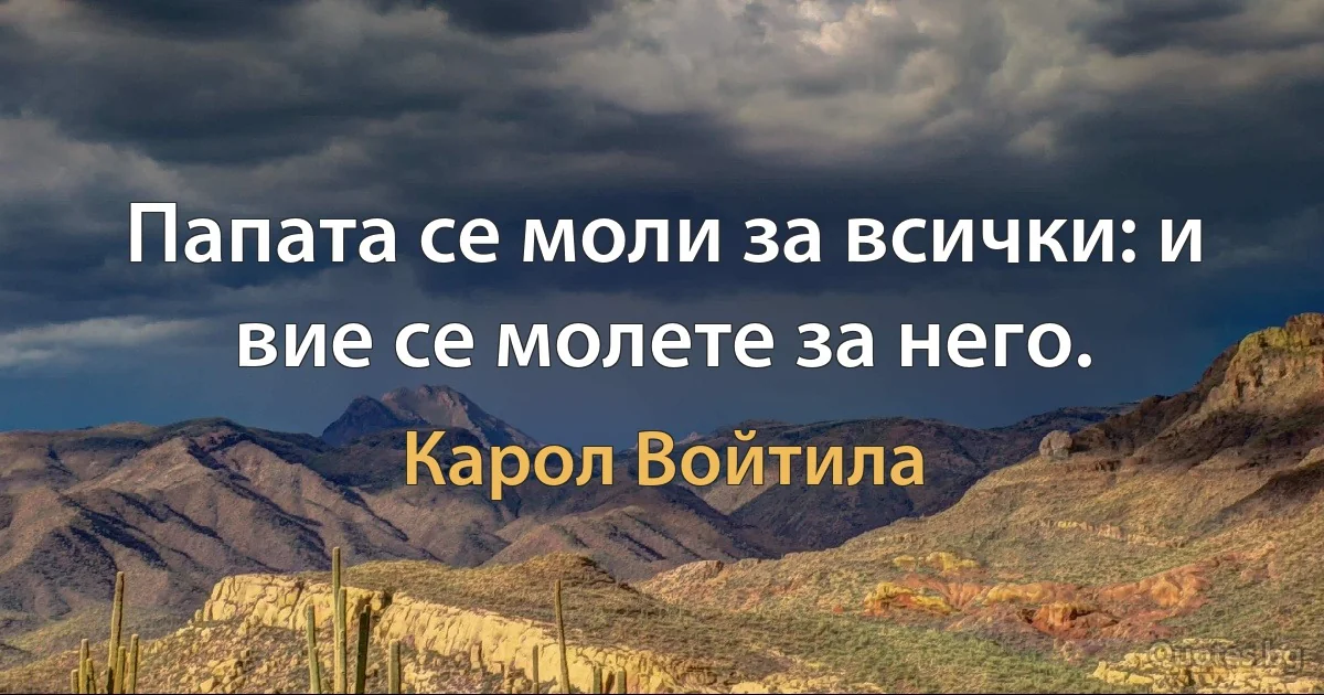 Папата се моли за всички: и вие се молете за него. (Карол Войтила)