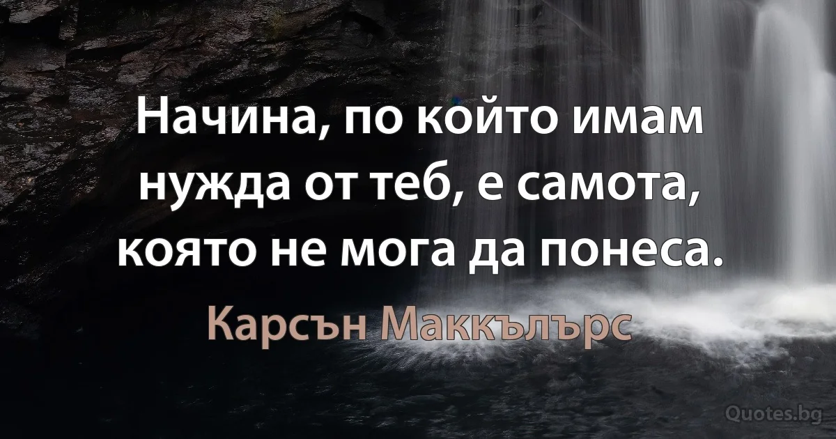 Начина, по който имам нужда от теб, е самота, която не мога да понеса. (Карсън Маккълърс)