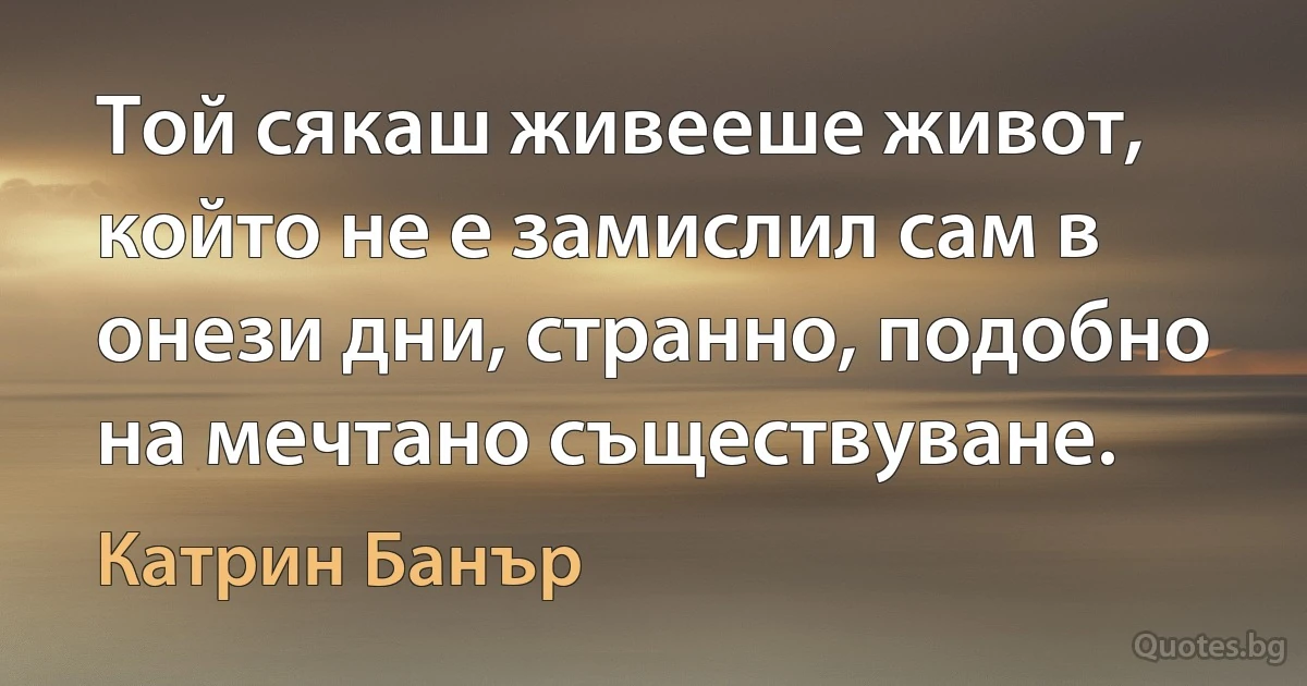 Той сякаш живееше живот, който не е замислил сам в онези дни, странно, подобно на мечтано съществуване. (Катрин Банър)