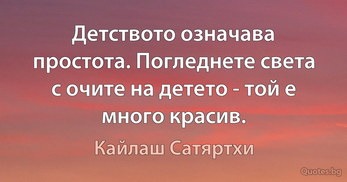 Детството означава простота. Погледнете света с очите на детето - той е много красив. (Кайлаш Сатяртхи)