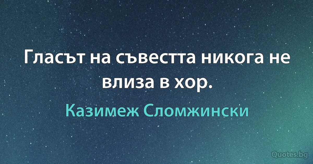 Гласът на съвестта никога не влиза в хор. (Казимеж Сломжински)