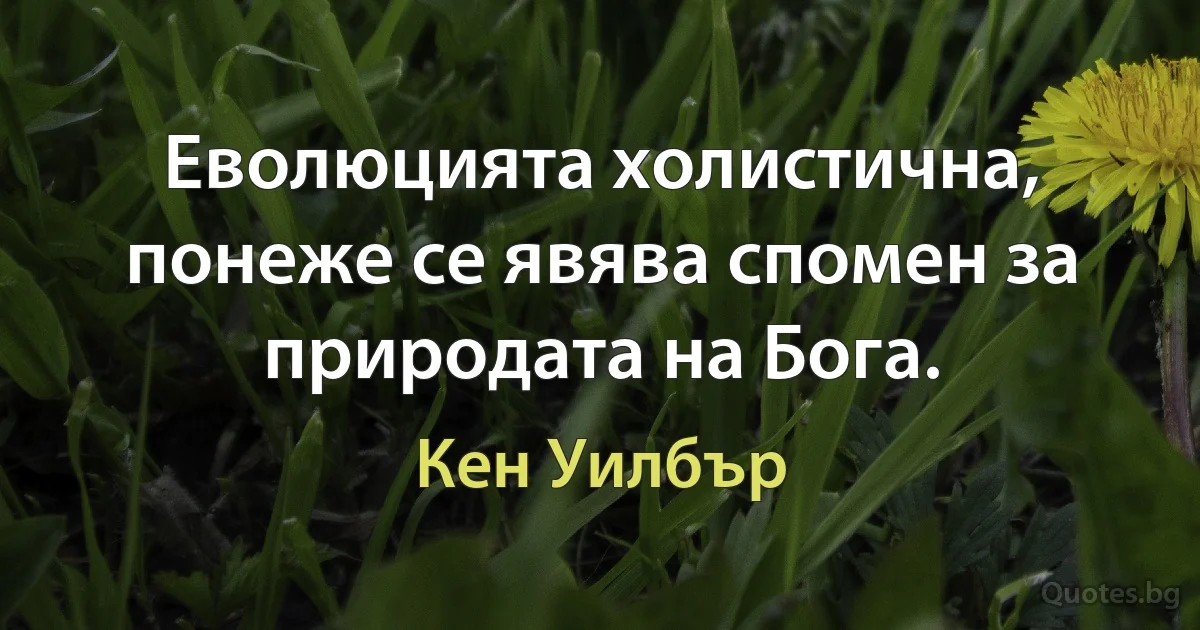 Еволюцията холистична, понеже се явява спомен за природата на Бога. (Кен Уилбър)