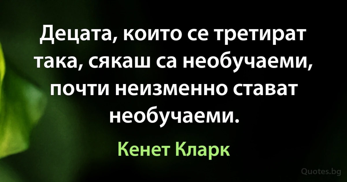 Децата, които се третират така, сякаш са необучаеми, почти неизменно стават необучаеми. (Кенет Кларк)