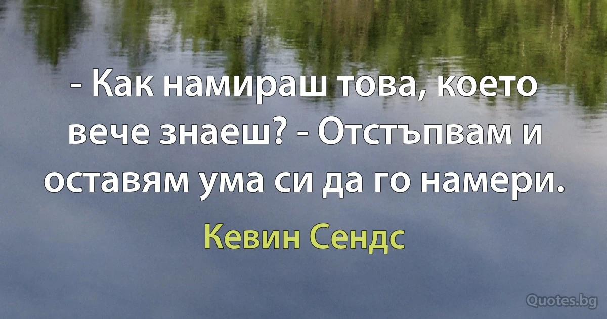 - Как намираш това, което вече знаеш? - Отстъпвам и оставям ума си да го намери. (Кевин Сендс)