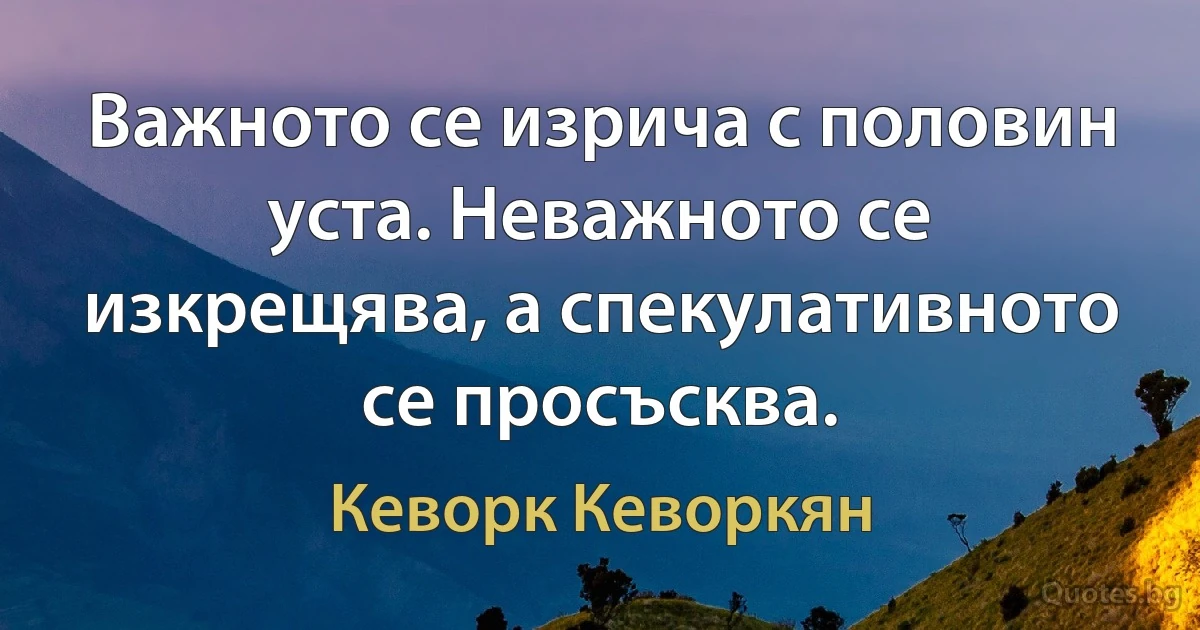 Важното се изрича с половин уста. Неважното се изкрещява, а спекулативното се просъсква. (Кеворк Кеворкян)