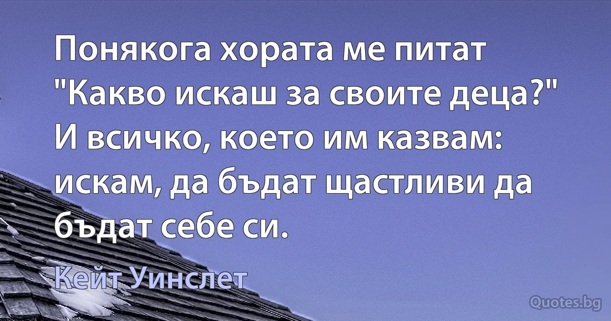 Понякога хората ме питат "Какво искаш за своите деца?" И всичко, което им казвам: искам, да бъдат щастливи да бъдат себе си. (Кейт Уинслет)