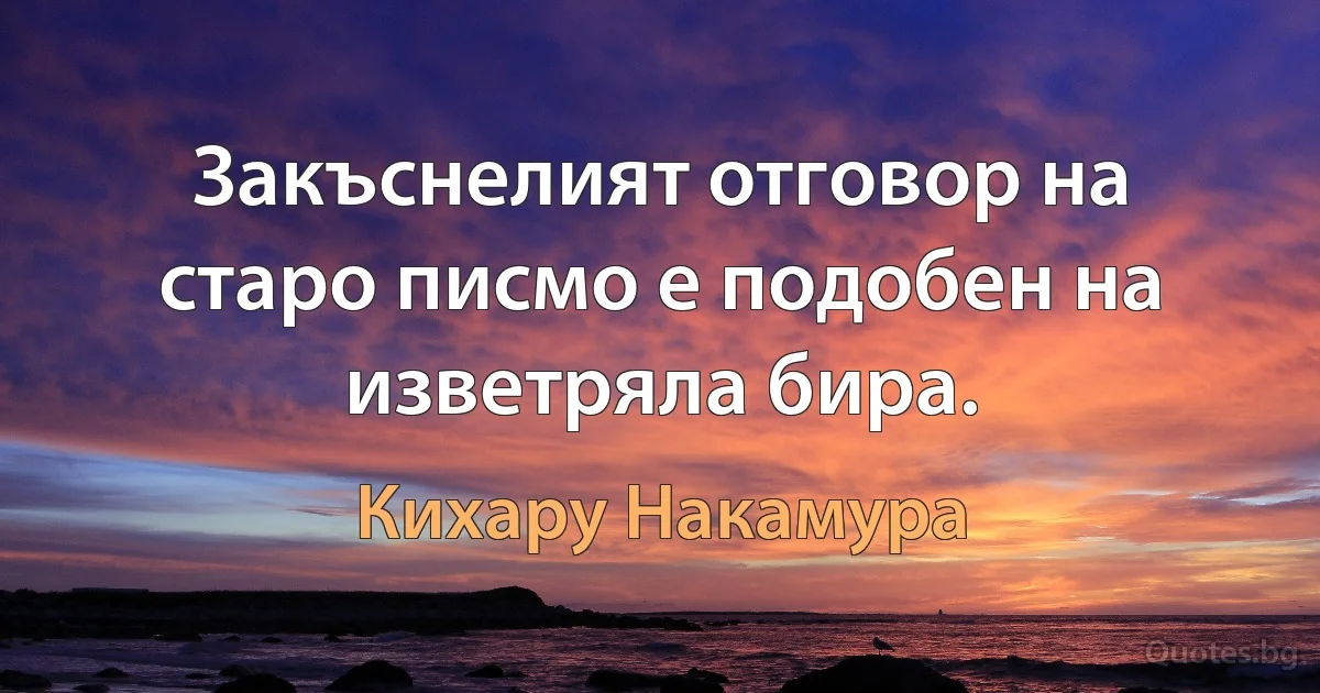 Закъснелият отговор на старо писмо е подобен на изветряла бира. (Кихару Накамура)