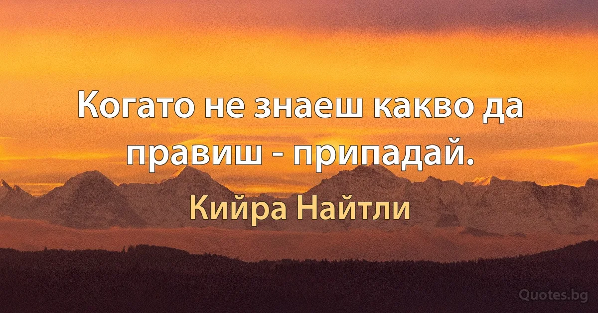 Когато не знаеш какво да правиш - припадай. (Кийра Найтли)