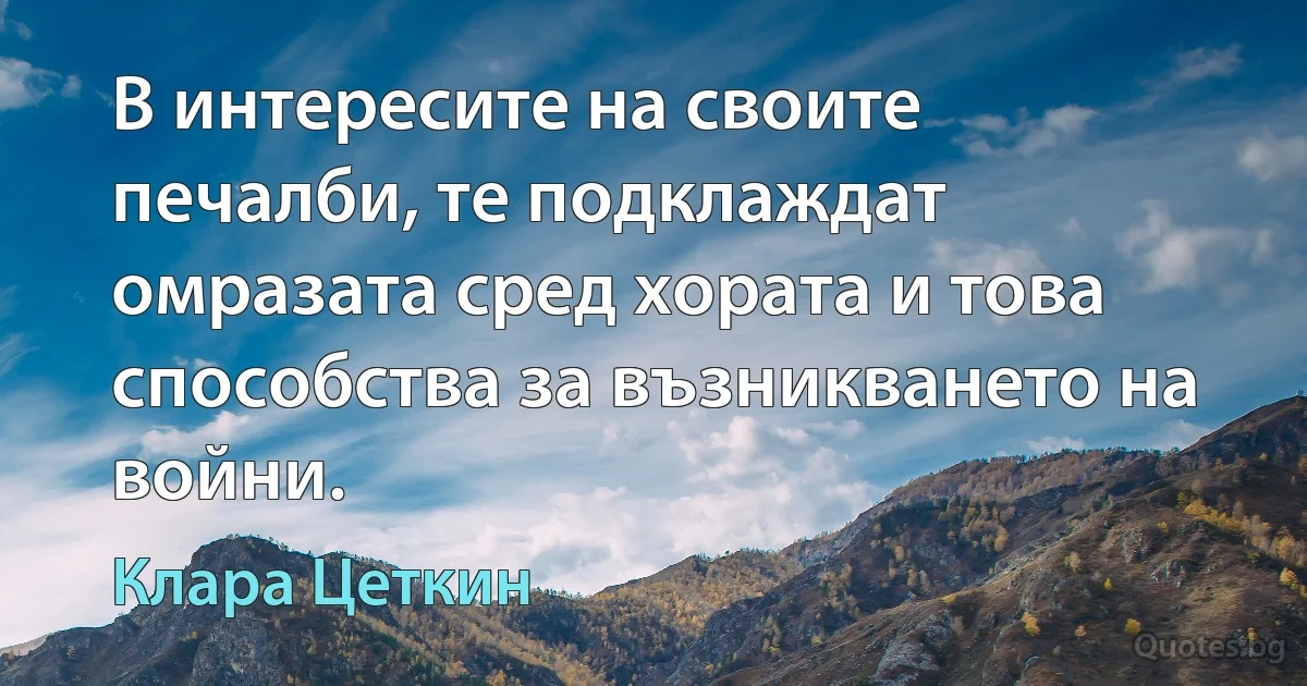 В интересите на своите печалби, те подклаждат омразата сред хората и това способства за възникването на войни. (Клара Цеткин)