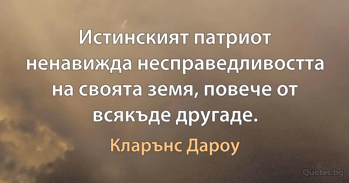 Истинският патриот ненавижда несправедливостта на своята земя, повече от всякъде другаде. (Кларънс Дароу)