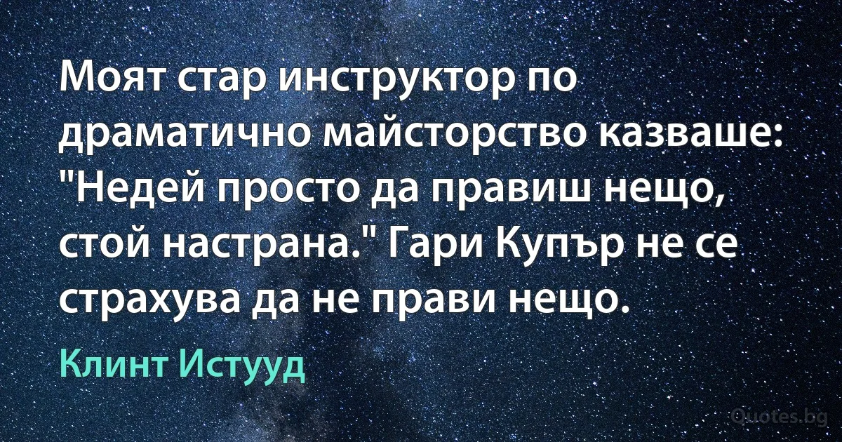 Моят стар инструктор по драматично майсторство казваше: "Недей просто да правиш нещо, стой настрана." Гари Купър не се страхува да не прави нещо. (Клинт Истууд)