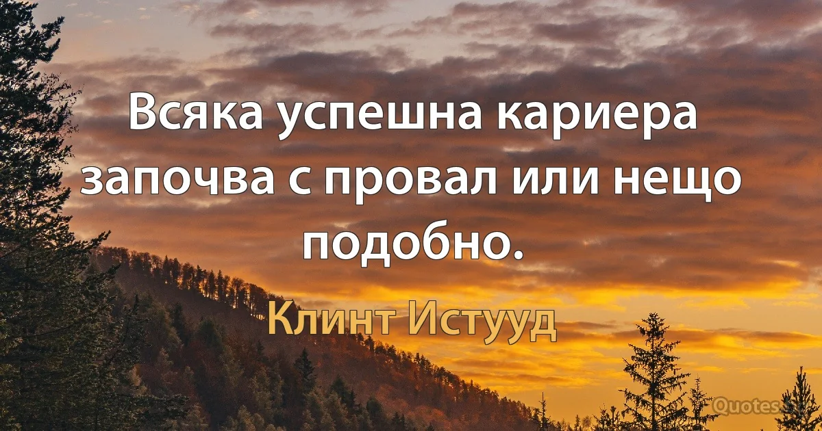 Всяка успешна кариера започва с провал или нещо подобно. (Клинт Истууд)