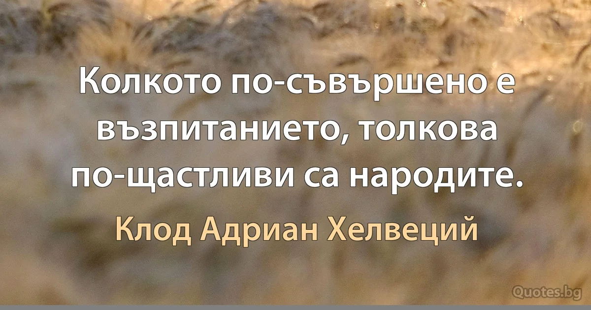 Колкото по-съвършено е възпитанието, толкова по-щастливи са народите. (Клод Адриан Хелвеций)