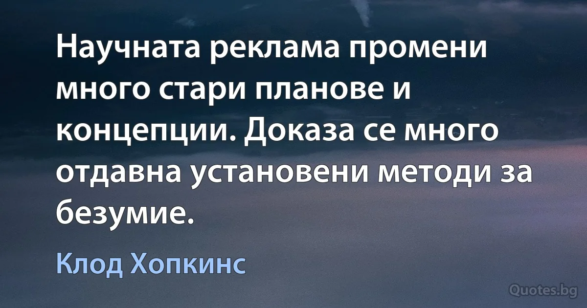 Научната реклама промени много стари планове и концепции. Доказа се много отдавна установени методи за безумие. (Клод Хопкинс)