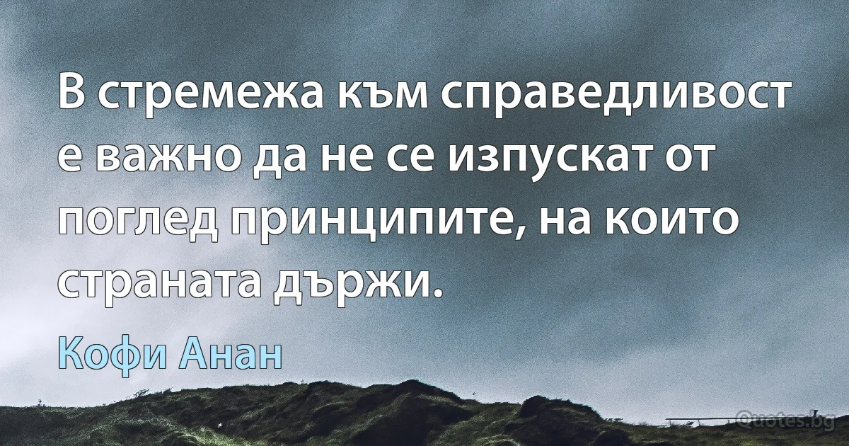 В стремежа към справедливост е важно да не се изпускат от поглед принципите, на които страната държи. (Кофи Анан)