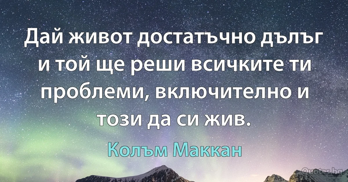 Дай живот достатъчно дълъг и той ще реши всичките ти проблеми, включително и този да си жив. (Колъм Маккан)