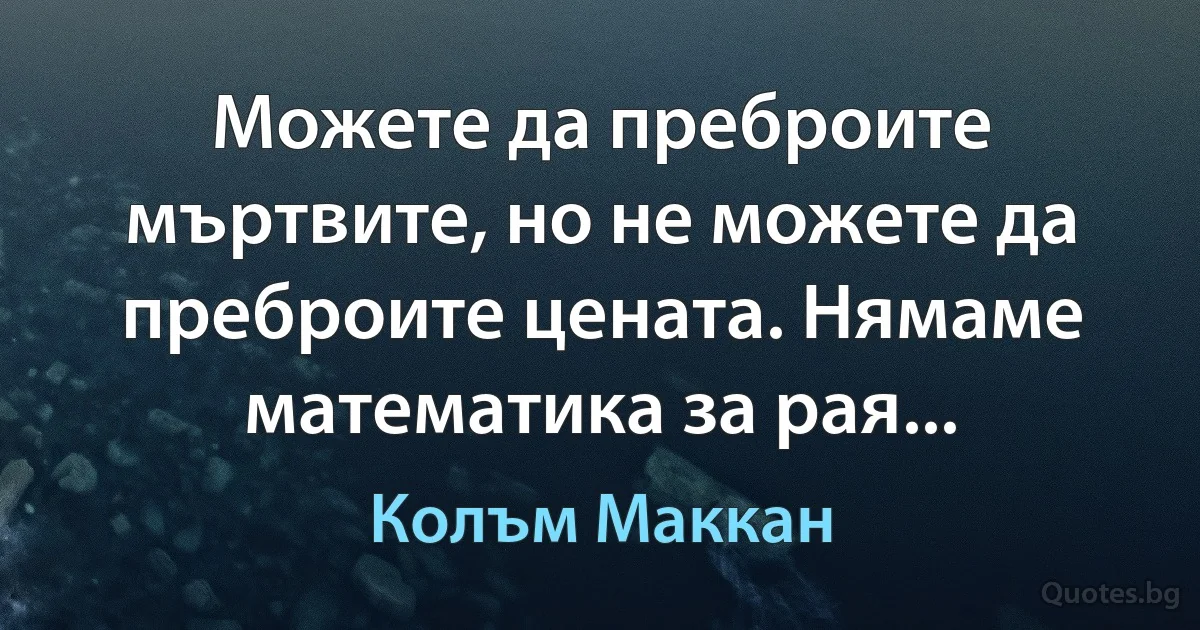 Можете да преброите мъртвите, но не можете да преброите цената. Нямаме математика за рая... (Колъм Маккан)