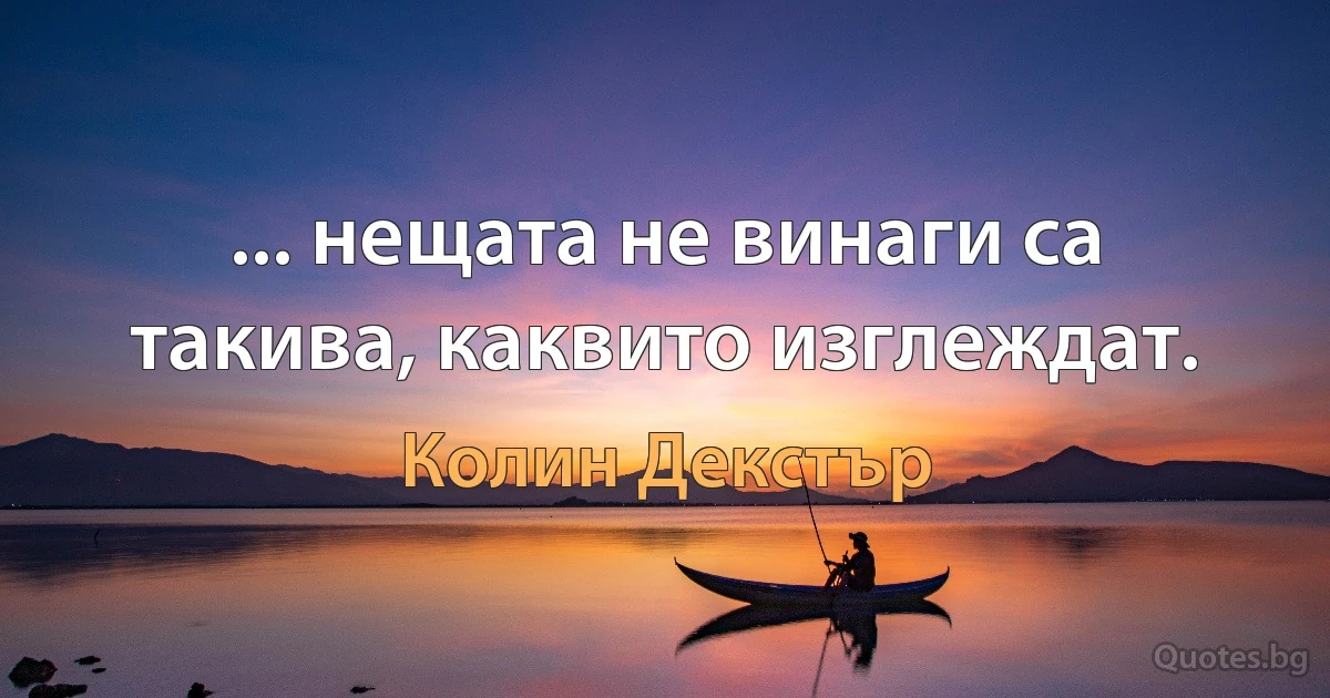 ... нещата не винаги са такива, каквито изглеждат. (Колин Декстър)