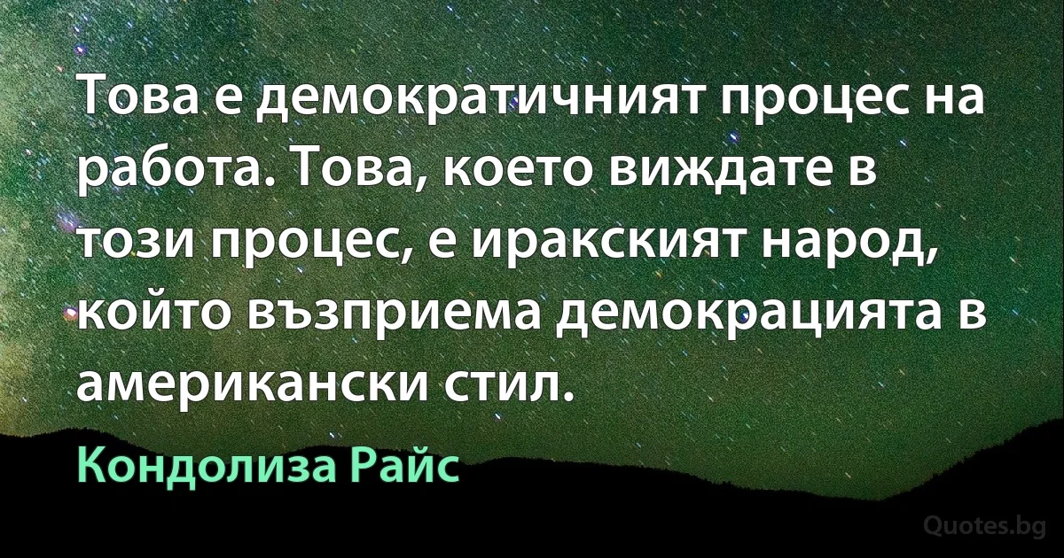 Това е демократичният процес на работа. Това, което виждате в този процес, е иракският народ, който възприема демокрацията в американски стил. (Кондолиза Райс)