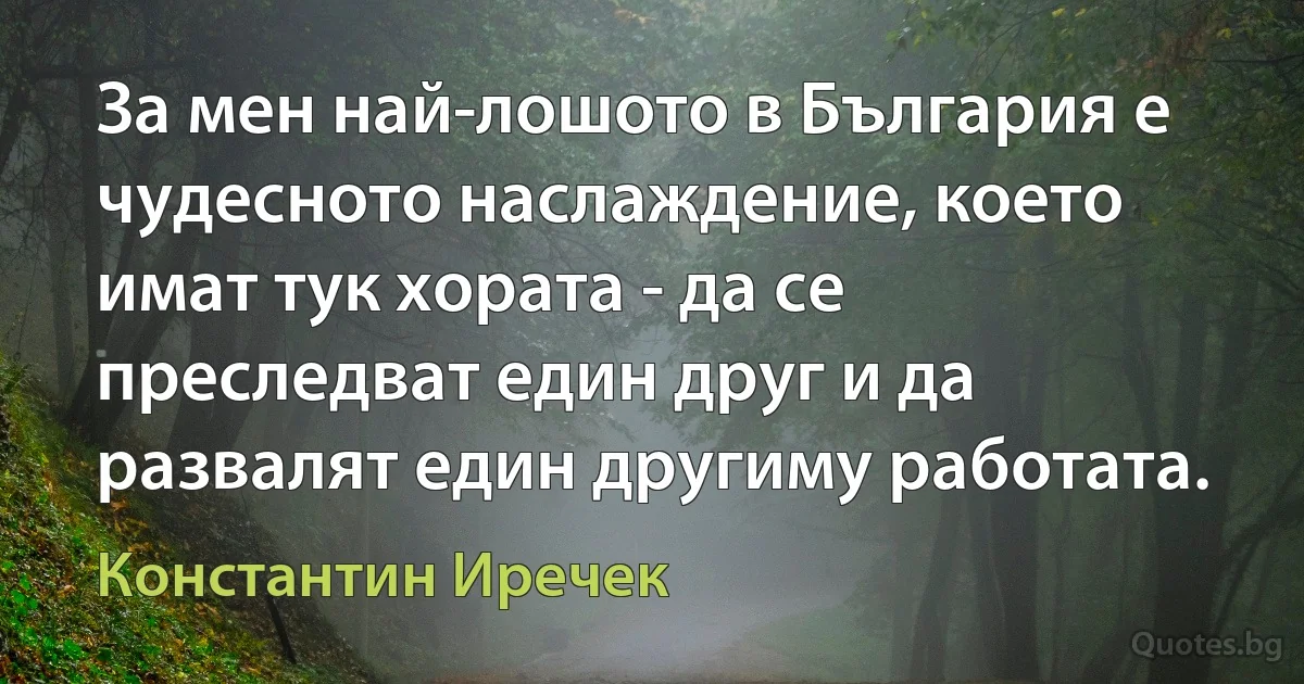 За мен най-лошото в България е чудесното наслаждение, което имат тук хората - да се преследват един друг и да развалят един другиму работата. (Константин Иречек)